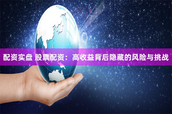 配资实盘 股票配资：高收益背后隐藏的风险与挑战