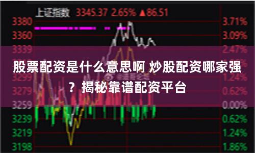 股票配资是什么意思啊 炒股配资哪家强？揭秘靠谱配资平台