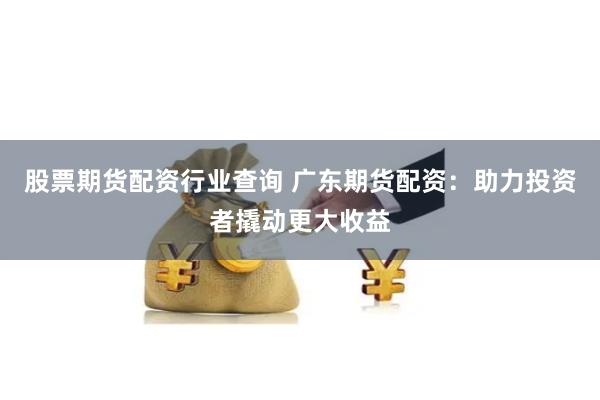 股票期货配资行业查询 广东期货配资：助力投资者撬动更大收益