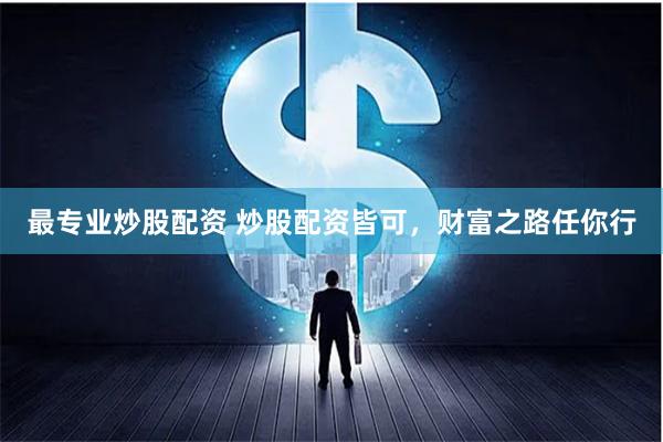 最专业炒股配资 炒股配资皆可，财富之路任你行
