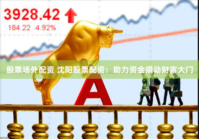 股票场外配资 沈阳股票配资：助力资金撬动财富大门