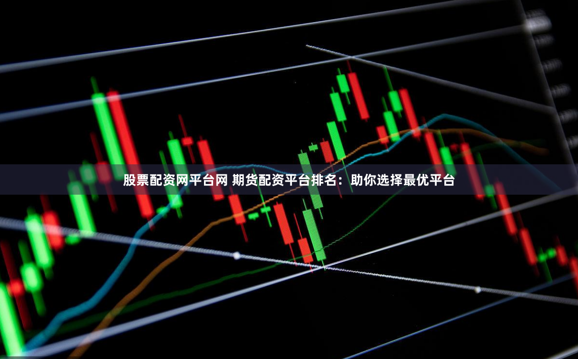 股票配资网平台网 期货配资平台排名：助你选择最优平台