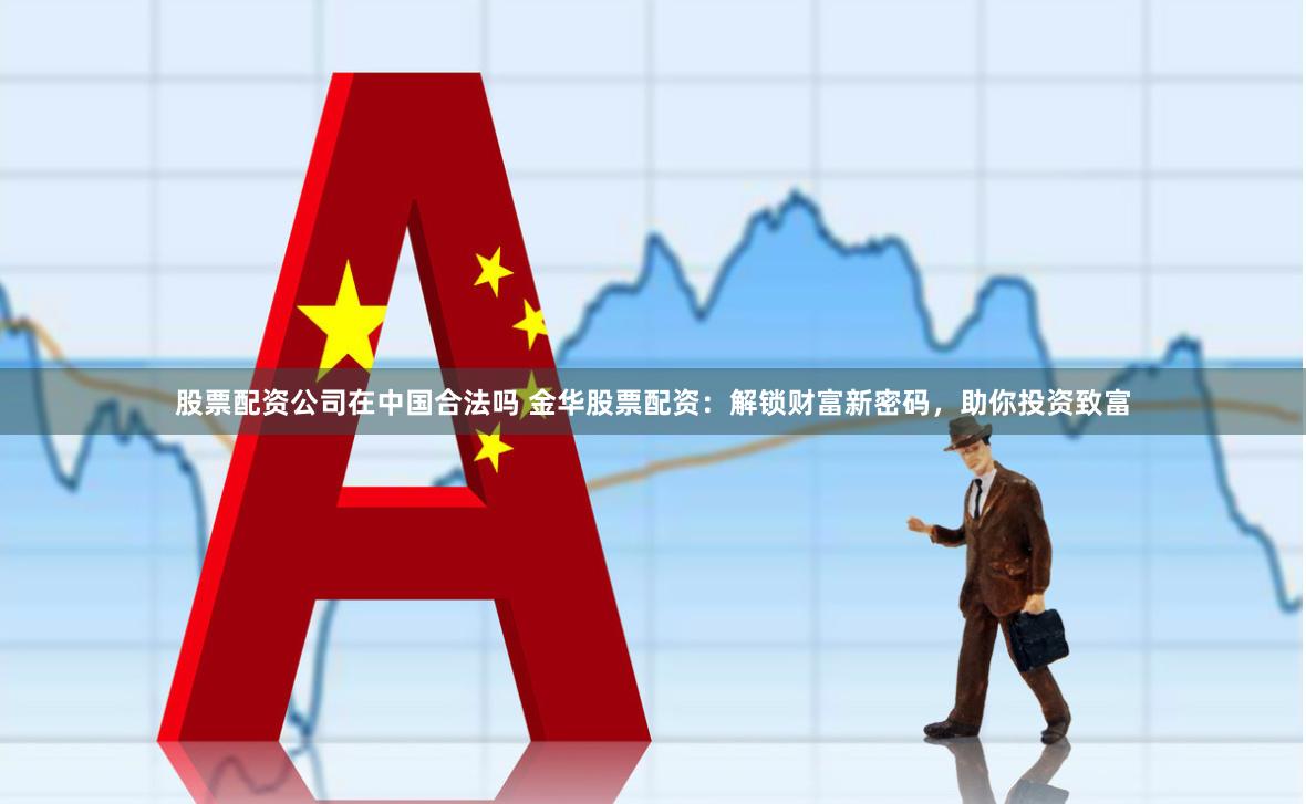 股票配资公司在中国合法吗 金华股票配资:解锁财富新密码,助你投资致富