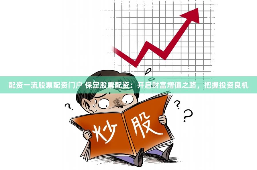 配资一流股票配资门户 保定股票配资：开启财富增值之路，把握投资良机