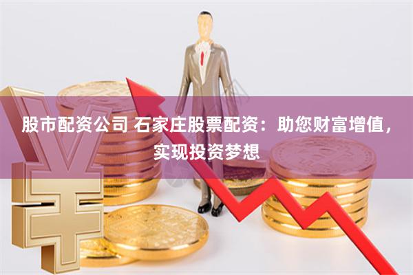股市配资公司 石家庄股票配资：助您财富增值，实现投资梦想
