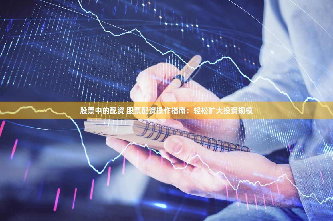 股票中的配资 股票配资操作指南：轻松扩大投资规模
