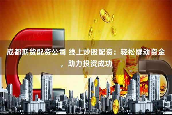 成都期货配资公司 线上炒股配资：轻松撬动资金，助力投资成功