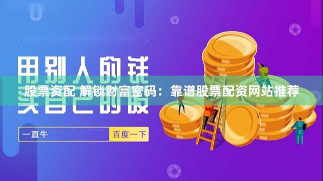 股票资配 解锁财富密码：靠谱股票配资网站推荐