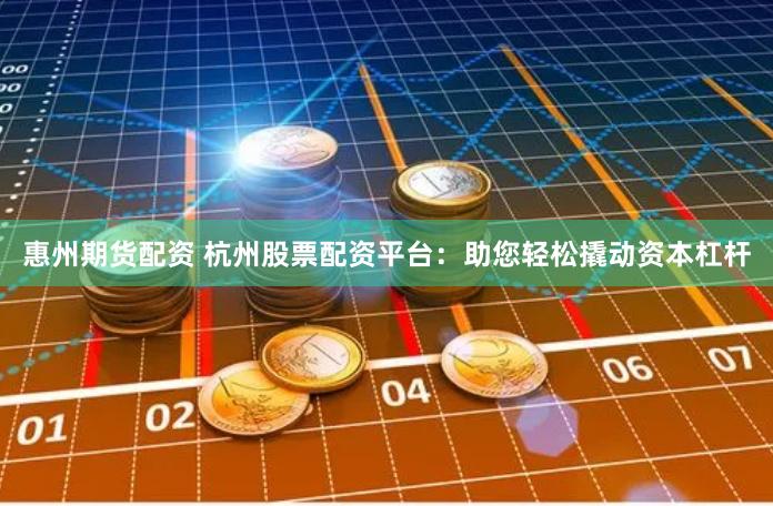 惠州期货配资 杭州股票配资平台：助您轻松撬动资本杠杆
