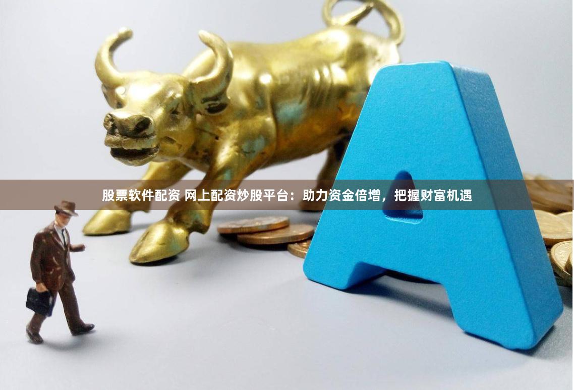 股票软件配资 网上配资炒股平台：助力资金倍增，把握财富机遇