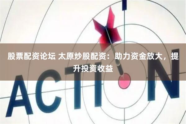 股票配资论坛 太原炒股配资：助力资金放大，提升投资收益