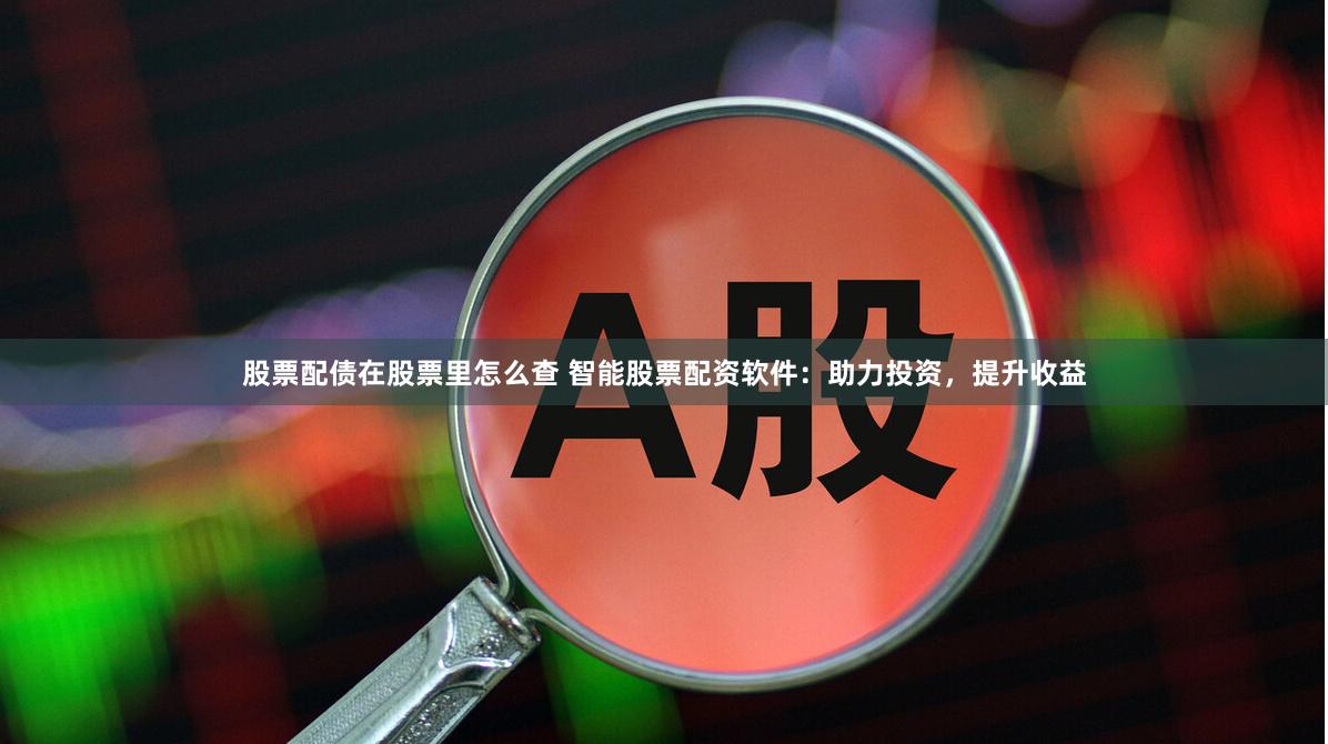 股票配债在股票里怎么查 智能股票配资软件：助力投资，提升收益