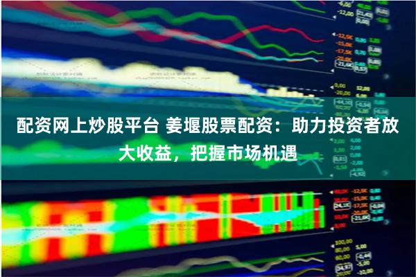 配资网上炒股平台 姜堰股票配资：助力投资者放大收益，把握市场机遇