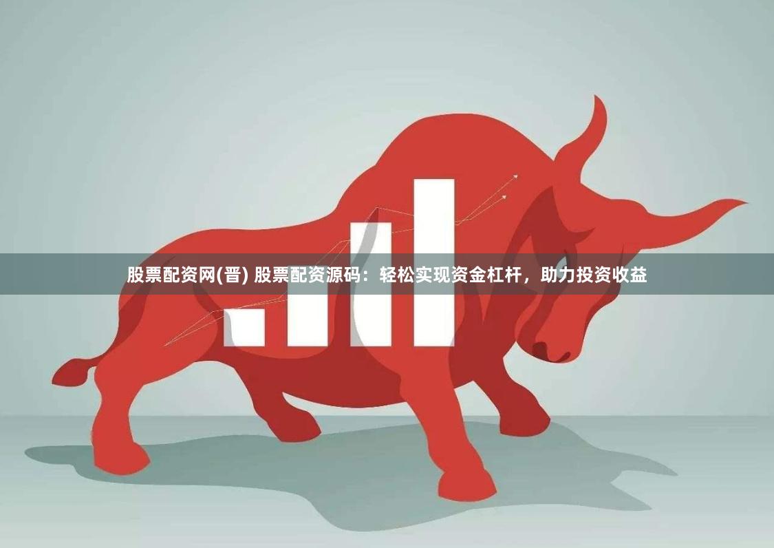 股票配资网(晋) 股票配资源码：轻松实现资金杠杆，助力投资收益