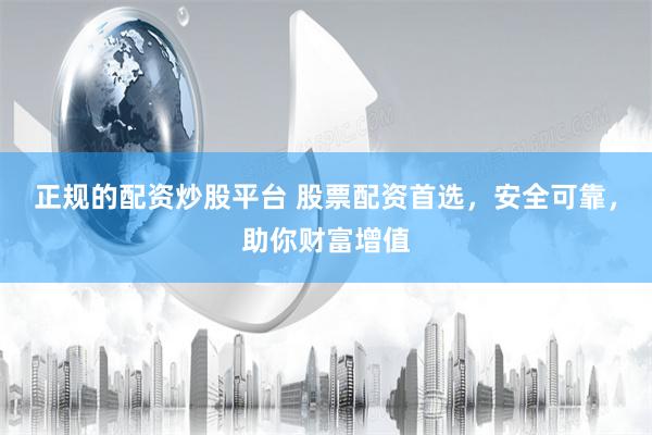 正规的配资炒股平台 股票配资首选，安全可靠，助你财富增值