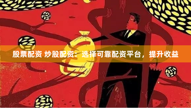 股票配资 炒股配资：选择可靠配资平台，提升收益