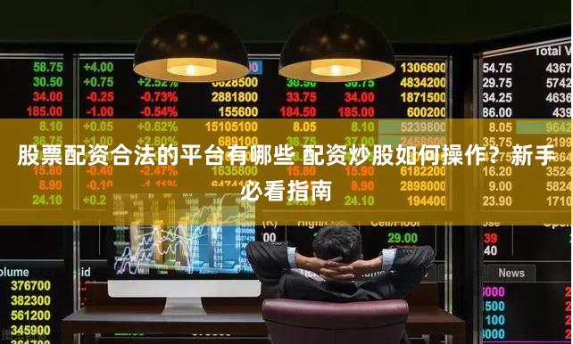 股票配资合法的平台有哪些 配资炒股如何操作？新手必看指南
