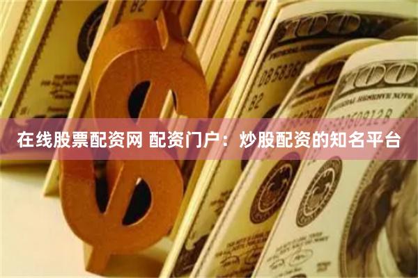 在线股票配资网 配资门户：炒股配资的知名平台