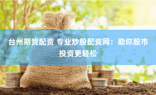 台州期货配资 专业炒股配资网：助你股市投资更轻松