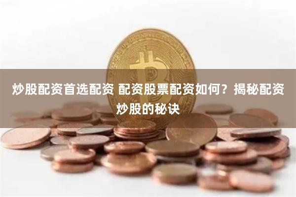 炒股配资首选配资 配资股票配资如何？揭秘配资炒股的秘诀