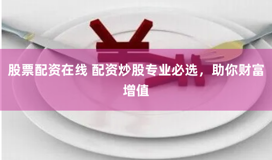 股票配资在线 配资炒股专业必选，助你财富增值