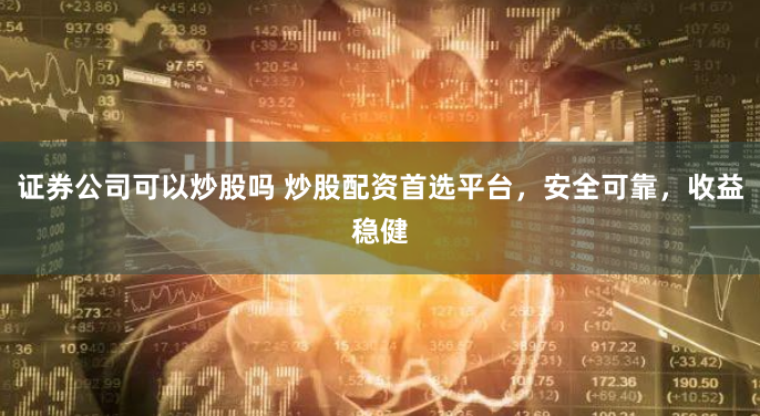 证券公司可以炒股吗 炒股配资首选平台，安全可靠，收益稳健