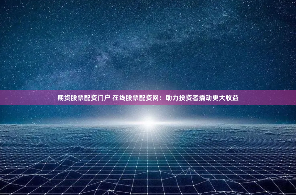 期货股票配资门户 在线股票配资网：助力投资者撬动更大收益