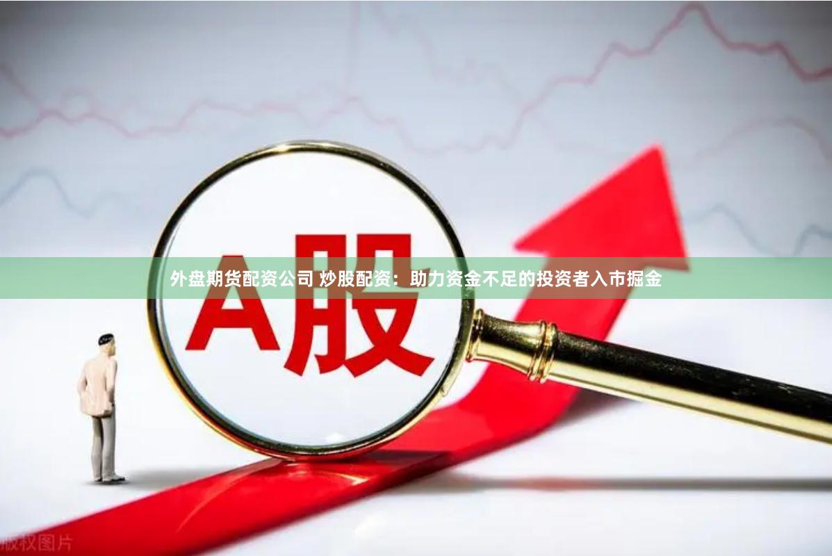 外盘期货配资公司 炒股配资：助力资金不足的投资者入市掘金