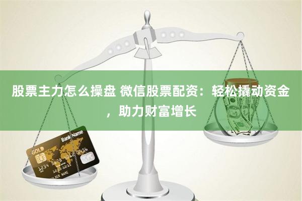股票主力怎么操盘 微信股票配资：轻松撬动资金，助力财富增长