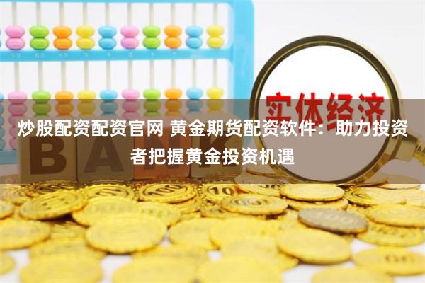 炒股配资配资官网 黄金期货配资软件：助力投资者把握黄金投资机遇