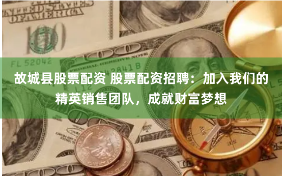 故城县股票配资 股票配资招聘：加入我们的精英销售团队，成就财富梦想