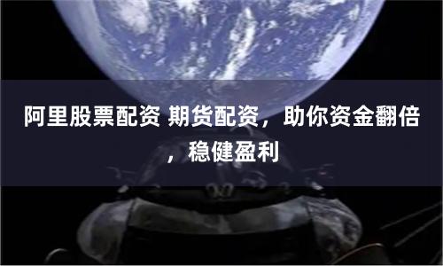 阿里股票配资 期货配资，助你资金翻倍，稳健盈利