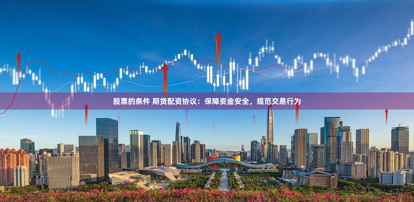 股票的条件 期货配资协议：保障资金安全，规范交易行为