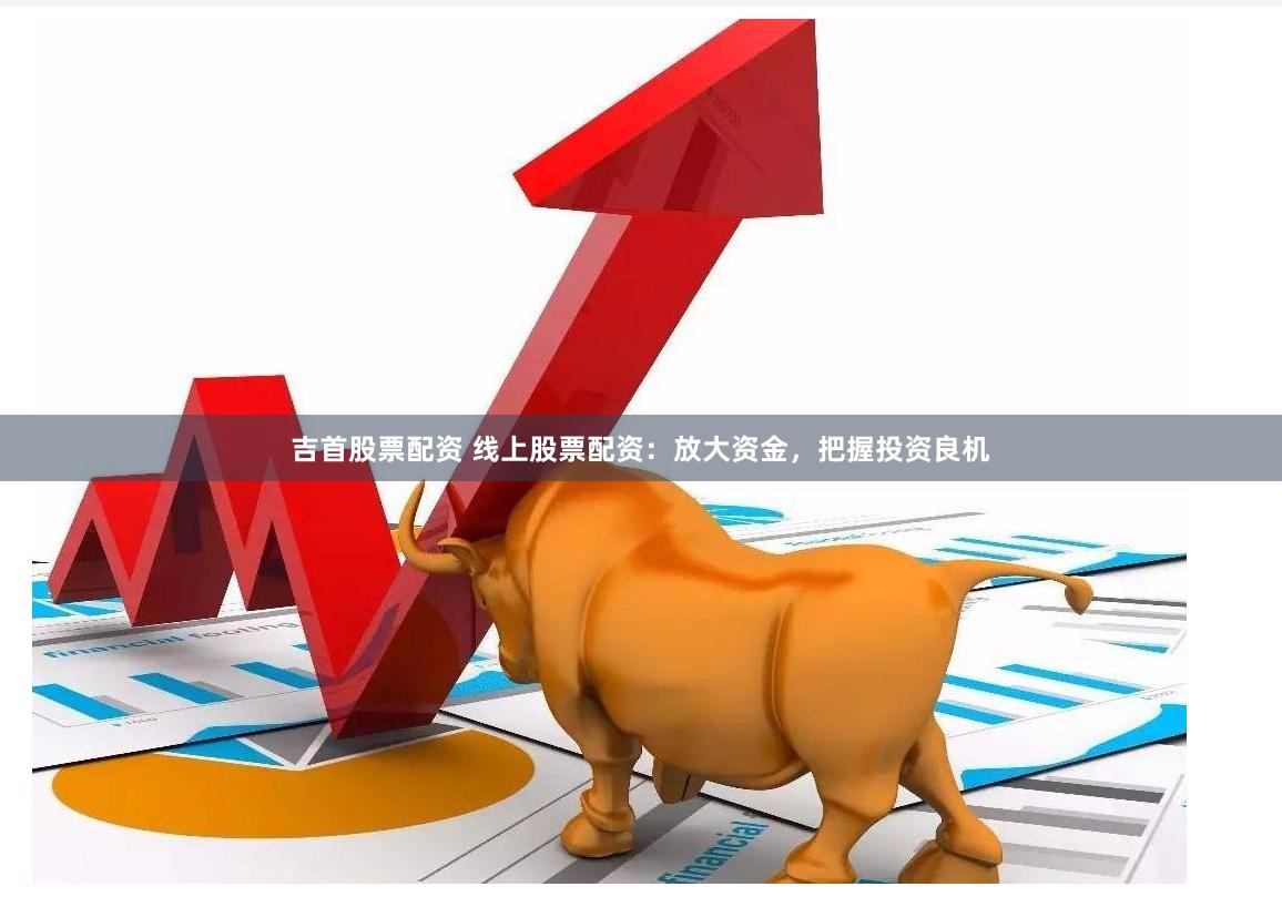 吉首股票配资 线上股票配资：放大资金，把握投资良机