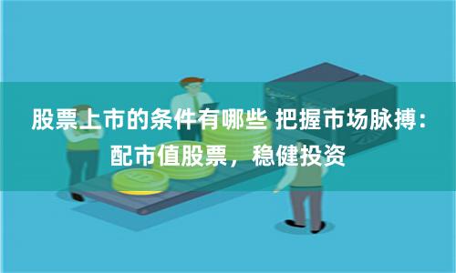 股票上市的条件有哪些 把握市场脉搏：配市值股票，稳健投资