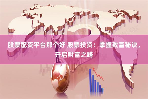 股票配资平台那个好 股票投资：掌握致富秘诀，开启财富之路