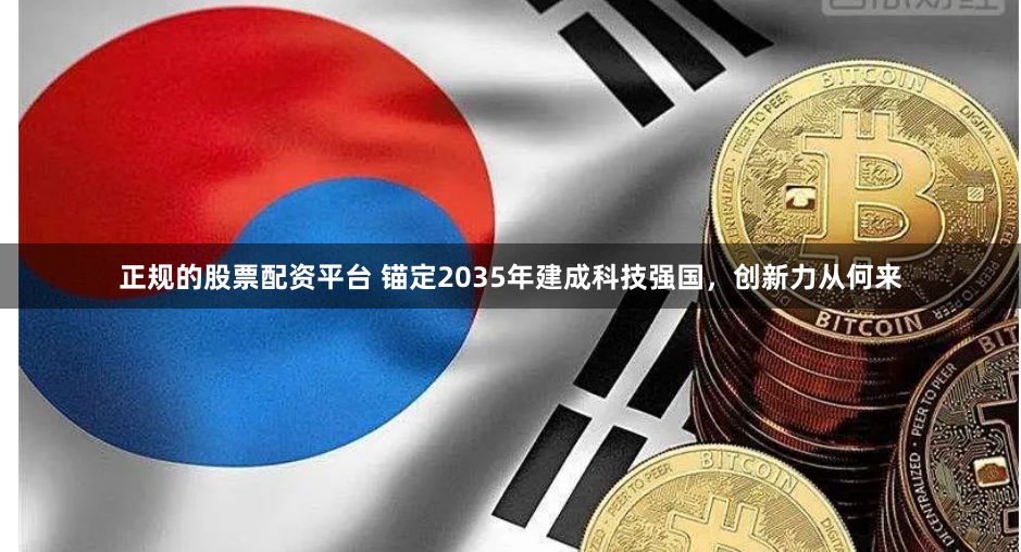 正规的股票配资平台 锚定2035年建成科技强国，创新力从何来