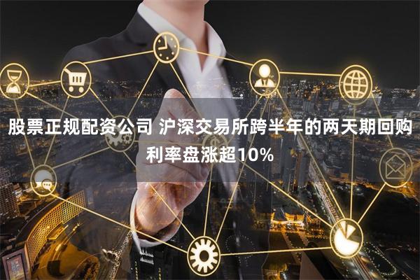 股票正规配资公司 沪深交易所跨半年的两天期回购利率盘涨超10%