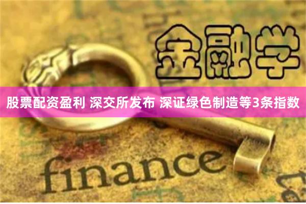 股票配资盈利 深交所发布 深证绿色制造等3条指数