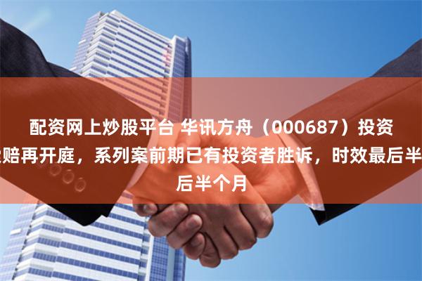 配资网上炒股平台 华讯方舟（000687）投资者索赔再开庭，系列案前期已有投资者胜诉，时效最后半个月