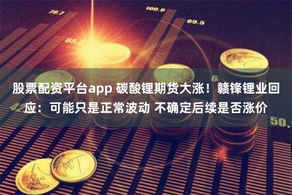 股票配资平台app 碳酸锂期货大涨！赣锋锂业回应：可能只是正常波动 不确定后续是否涨价