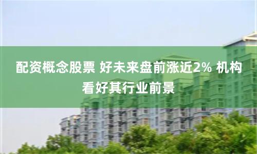 配资概念股票 好未来盘前涨近2% 机构看好其行业前景