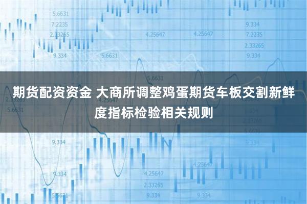 期货配资资金 大商所调整鸡蛋期货车板交割新鲜度指标检验相关规则