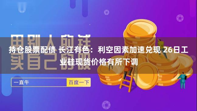 持仓股票配债 长江有色：利空因素加速兑现 26日工业硅现货价格有所下调