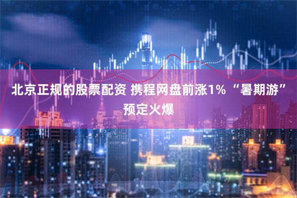 北京正规的股票配资 携程网盘前涨1% “暑期游”预定火爆