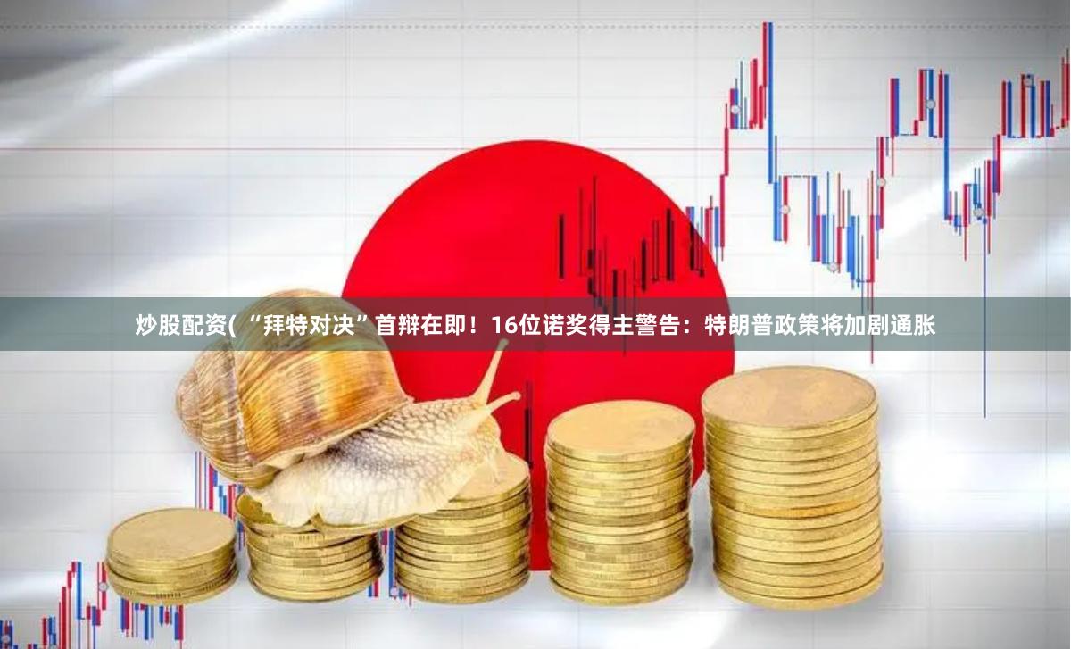 炒股配资( “拜特对决”首辩在即！16位诺奖得主警告：特朗普政策将加剧通胀