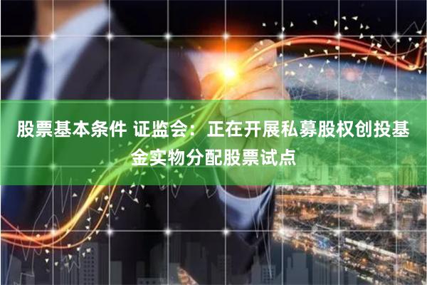 股票基本条件 证监会：正在开展私募股权创投基金实物分配股票试点