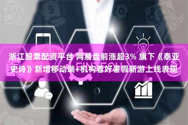 浙江股票配资平台 网易盘前涨超3% 旗下《泰亚史诗》新增移动端+机构看好暑假新游上线表现