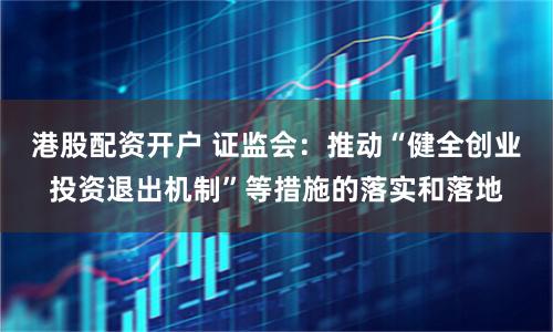 港股配资开户 证监会：推动“健全创业投资退出机制”等措施的落实和落地