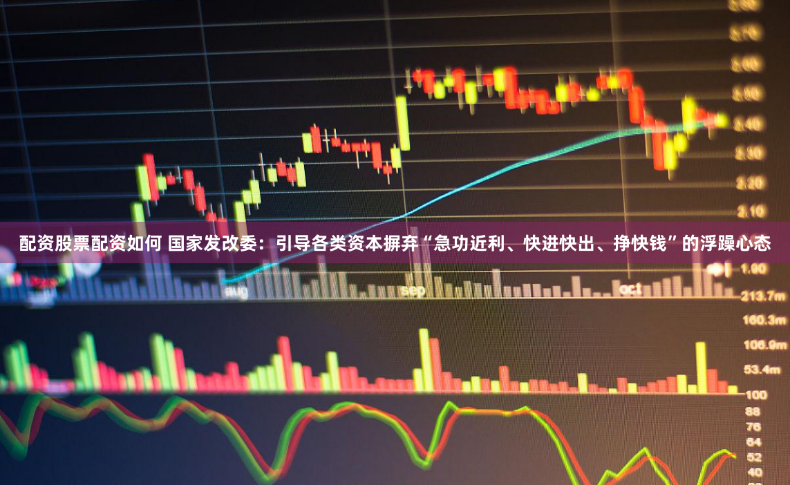 配资股票配资如何 国家发改委：引导各类资本摒弃“急功近利、快进快出、挣快钱”的浮躁心态